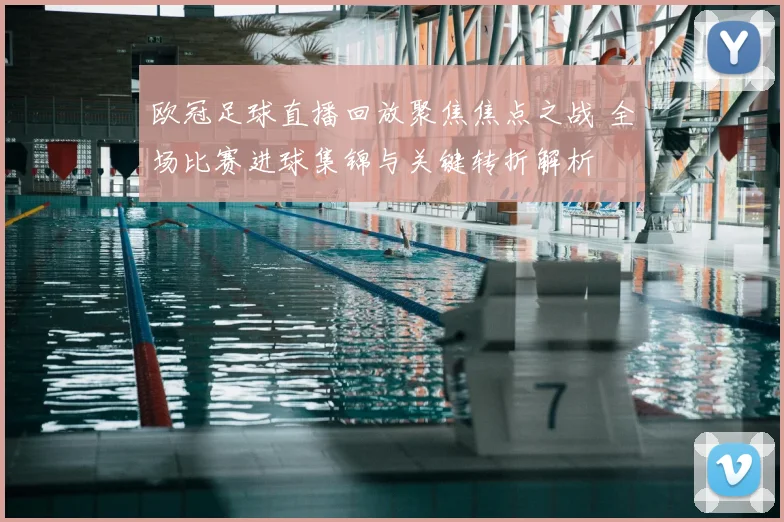 欧冠足球直播回放聚焦焦点之战 全场比赛进球集锦与关键转折解析