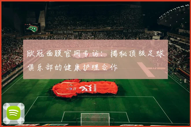 欧冠面膜官网专访：揭秘顶级足球俱乐部的健康护理合作