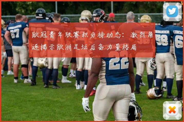 欧冠青年联赛积分榜动态：激烈角逐揭示欧洲足坛后备力量格局