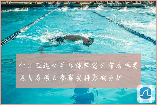 仁川亚运会乒乓球阵容公布名单要点与各项目参赛安排影响分析