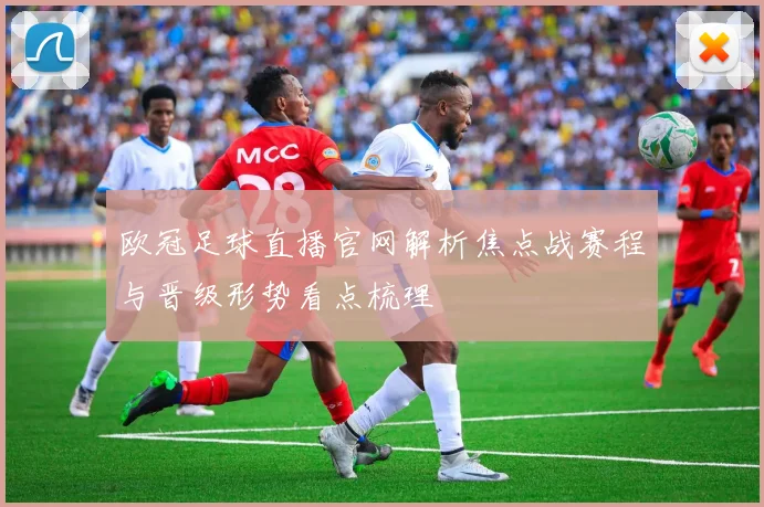 欧冠足球直播官网解析焦点战赛程与晋级形势看点梳理