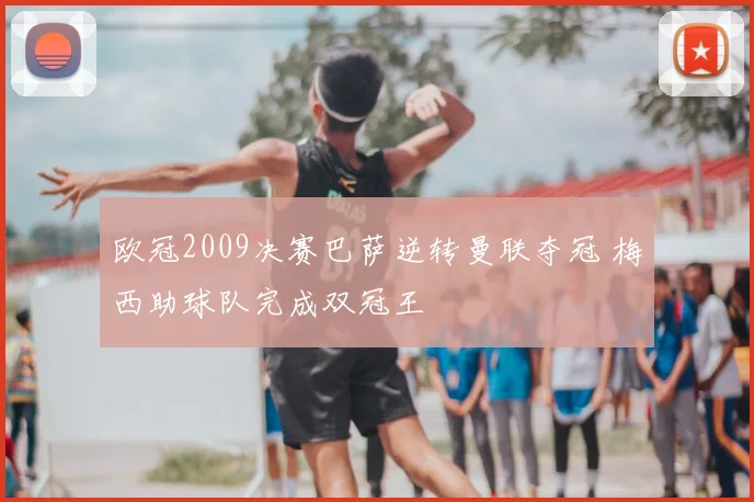 欧冠2009决赛巴萨逆转曼联夺冠 梅西助球队完成双冠王