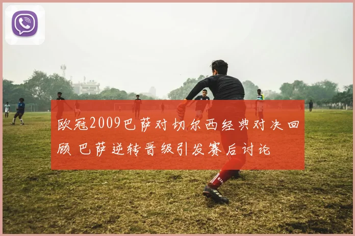 欧冠2009巴萨对切尔西经典对决回顾 巴萨逆转晋级引发赛后讨论