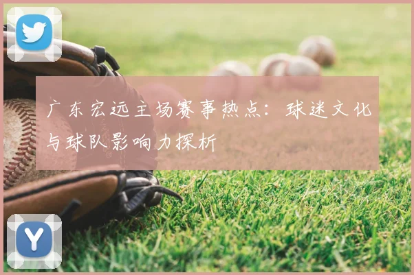 广东宏远主场赛事热点：球迷文化与球队影响力探析