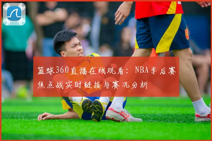 篮球360直播在线观看:NBA季后赛焦点战实时链接与赛况分析