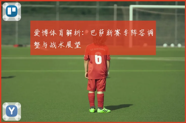 爱博体育解析：巴萨新赛季阵容调整与战术展望
