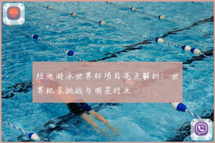 短池游泳世界杯项目亮点解析：世界纪录挑战与明星对决