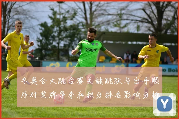 冬奥会大跳台赛关键跳跃与出手顺序对奖牌争夺和积分排名影响分析