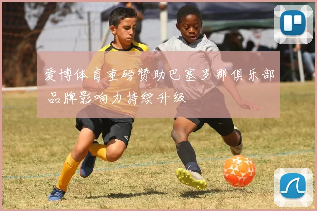 爱博体育重磅赞助巴塞罗那俱乐部 品牌影响力持续升级