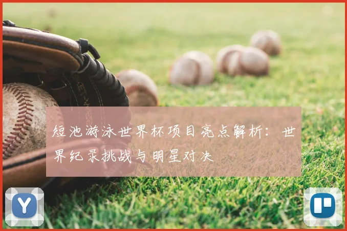 短池游泳世界杯项目亮点解析：世界纪录挑战与明星对决