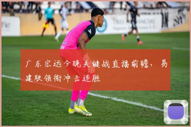 广东宏远今晚关键战直播前瞻，易建联领衔冲击连胜