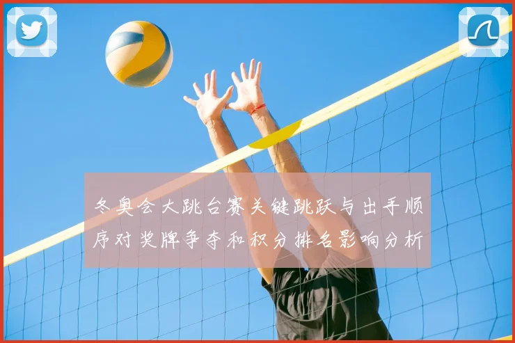 冬奥会大跳台赛关键跳跃与出手顺序对奖牌争夺和积分排名影响分析