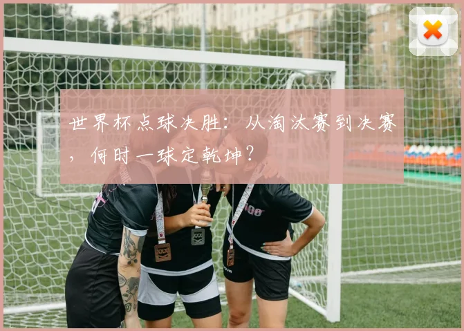 世界杯点球决胜:从淘汰赛到决赛,何时一球定乾坤?