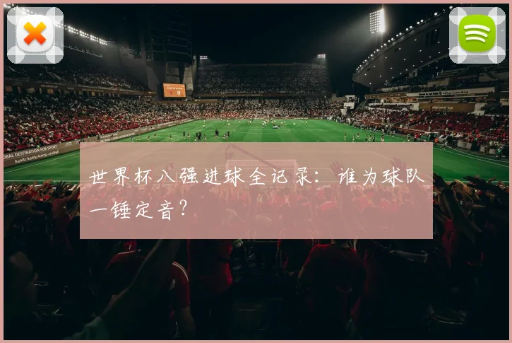 世界杯八强进球全记录:谁为球队一锤定音?
