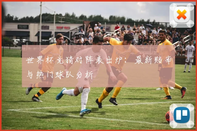 世界杯竞猜对阵表出炉：最新赔率与热门球队分析