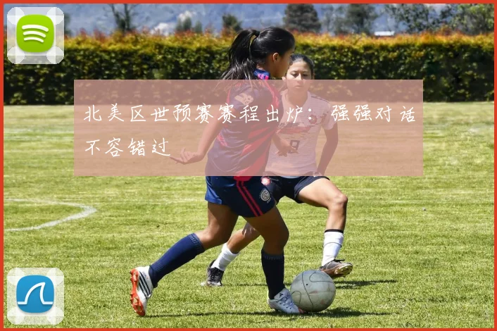 北美区世预赛赛程出炉：强强对话不容错过