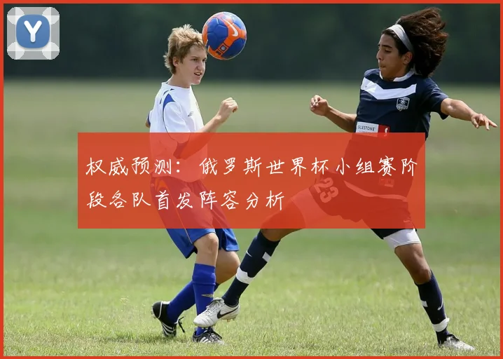 权威预测：俄罗斯世界杯小组赛阶段各队首发阵容分析