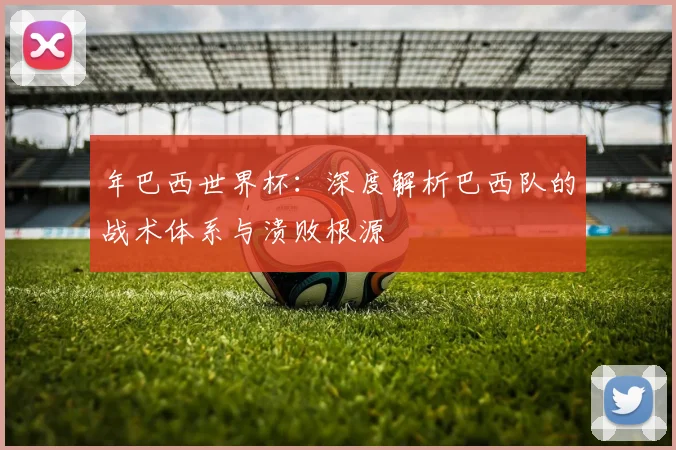 年巴西世界杯:深度解析巴西队的战术体系与溃败根源