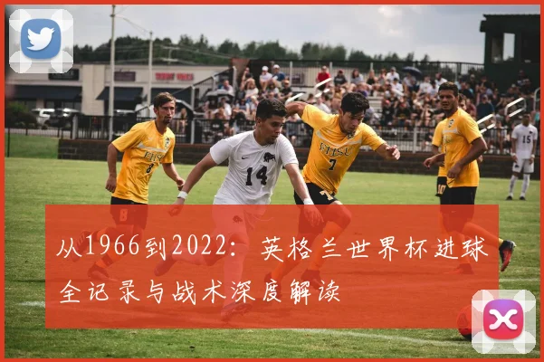 从1966到2022:英格兰世界杯进球全记录与战术深度解读