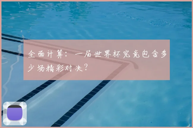 全面计算:一届世界杯究竟包含多少场精彩对决?