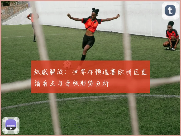 权威解读：世界杯预选赛欧洲区直播看点与晋级形势分析