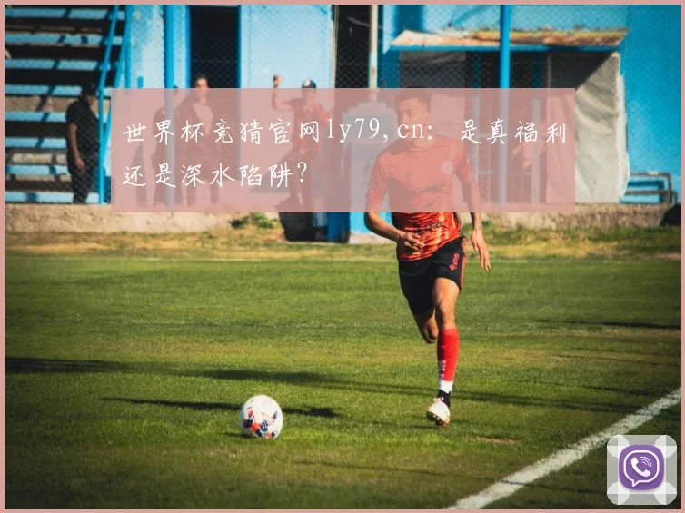 世界杯竞猜官网ly79,cn：是真福利还是深水陷阱？