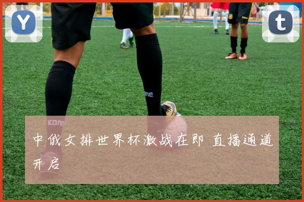 中俄女排世界杯激战在即 直播通道开启