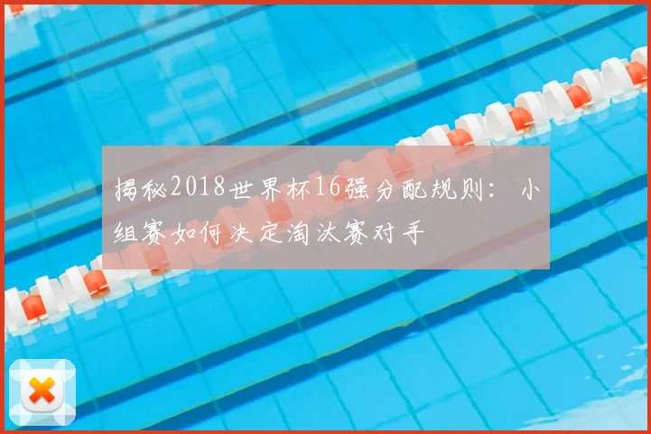 揭秘2018世界杯16强分配规则：小组赛如何决定淘汰赛对手