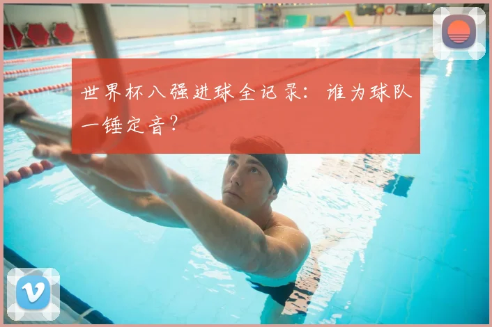 世界杯八强进球全记录:谁为球队一锤定音?