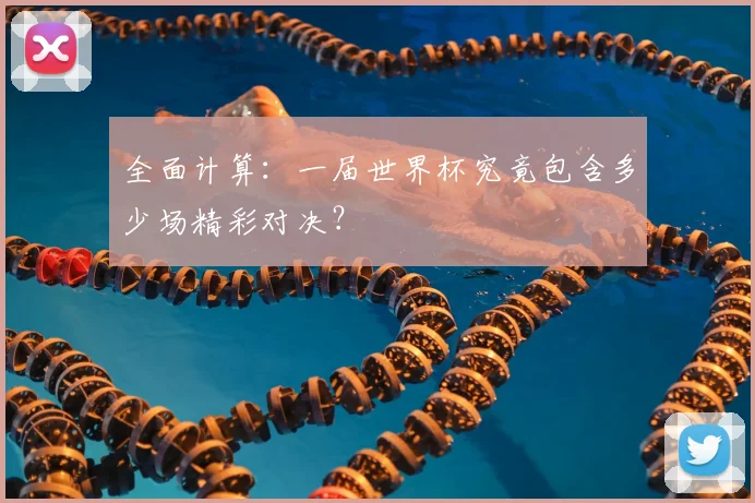 全面计算：一届世界杯究竟包含多少场精彩对决？