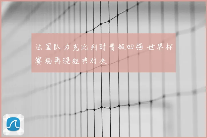 法国队力克比利时晋级四强 世界杯赛场再现经典对决