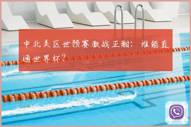 中北美区世预赛激战正酣：谁能直通世界杯？