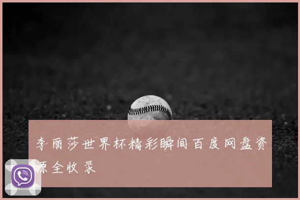 李丽莎世界杯精彩瞬间百度网盘资源全收录