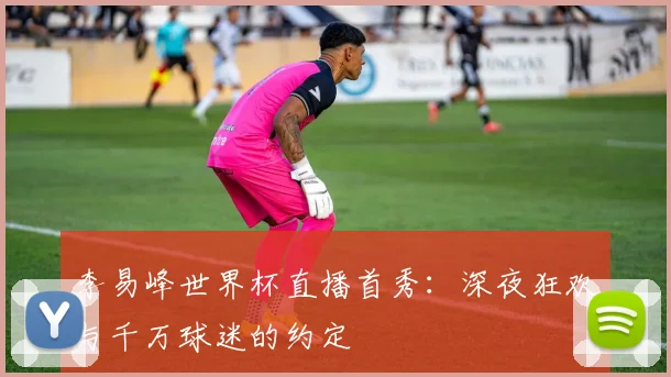 李易峰世界杯直播首秀：深夜狂欢与千万球迷的约定