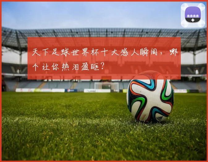 天下足球世界杯十大感人瞬间，哪个让你热泪盈眶？