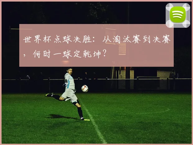 世界杯点球决胜:从淘汰赛到决赛,何时一球定乾坤?