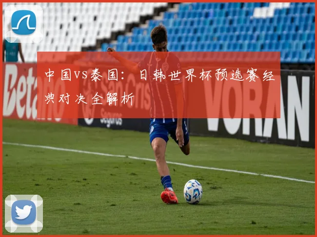 中国vs泰国：日韩世界杯预选赛经典对决全解析