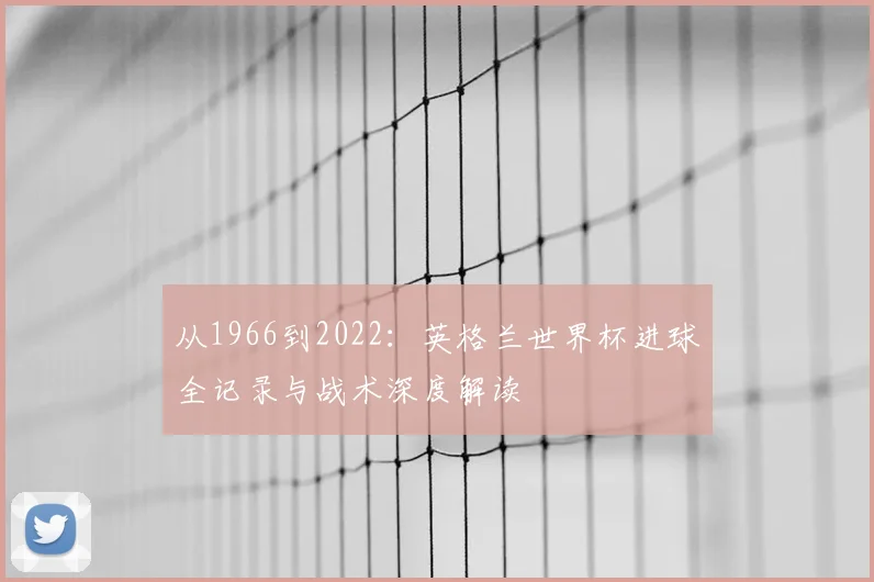 从1966到2022:英格兰世界杯进球全记录与战术深度解读