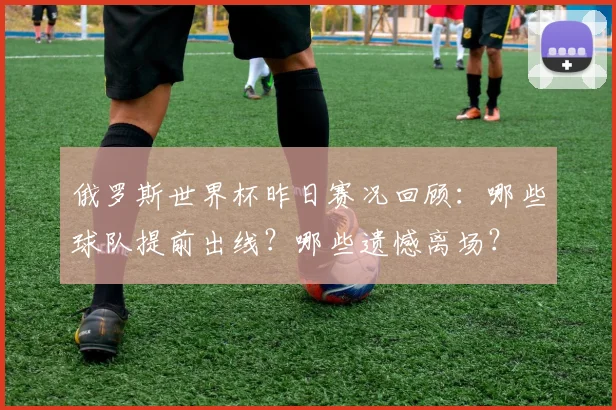 俄罗斯世界杯昨日赛况回顾:哪些球队提前出线?哪些遗憾离场?