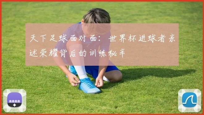 天下足球面对面：世界杯进球者亲述荣耀背后的训练秘辛