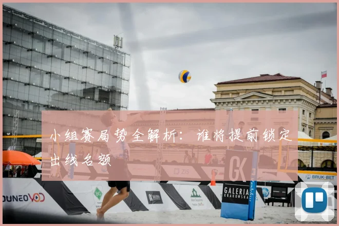 小组赛局势全解析:谁将提前锁定出线名额