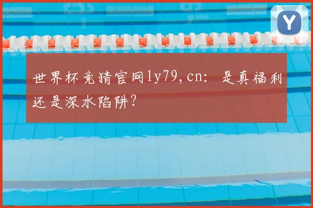 世界杯竞猜官网ly79,cn：是真福利还是深水陷阱？