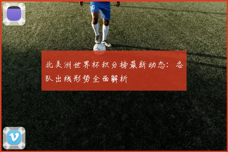 北美洲世界杯积分榜最新动态：各队出线形势全面解析