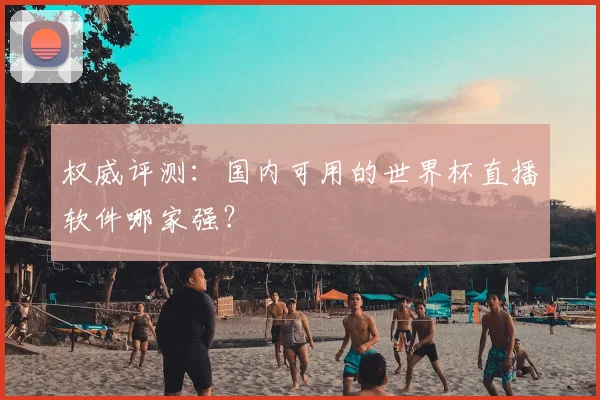 权威评测：国内可用的世界杯直播软件哪家强？