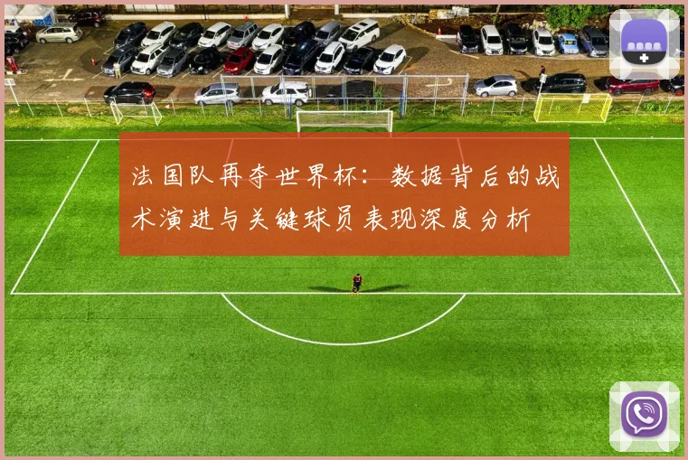 法国队再夺世界杯:数据背后的战术演进与关键球员表现深度分析