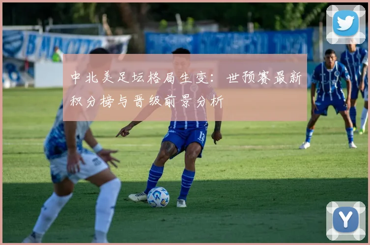 中北美足坛格局生变：世预赛最新积分榜与晋级前景分析
