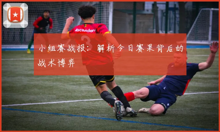 小组赛战报:解析今日赛果背后的战术博弈