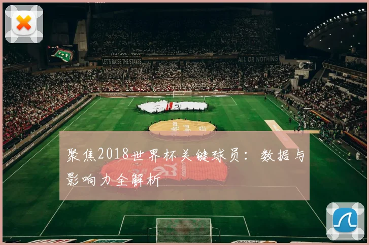 聚焦2018世界杯关键球员:数据与影响力全解析